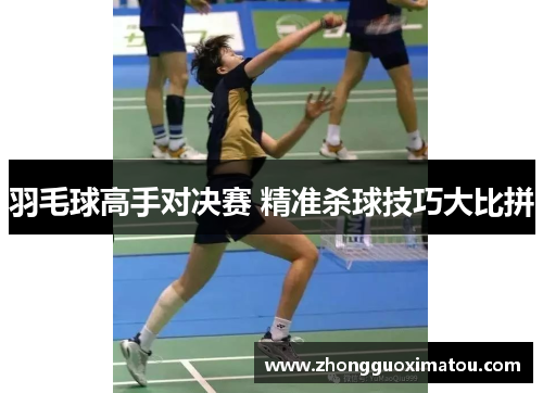 羽毛球高手对决赛 精准杀球技巧大比拼