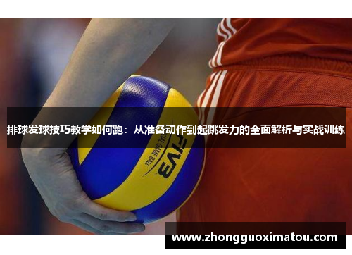 排球发球技巧教学如何跑：从准备动作到起跳发力的全面解析与实战训练