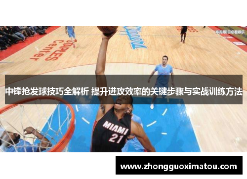 中锋抢发球技巧全解析 提升进攻效率的关键步骤与实战训练方法