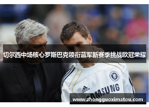 切尔西中场核心罗斯巴克领衔蓝军新赛季挑战欧冠荣耀