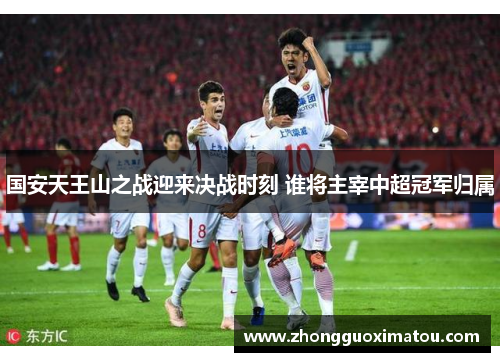 国安天王山之战迎来决战时刻 谁将主宰中超冠军归属