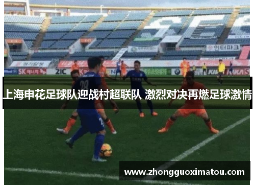 上海申花足球队迎战村超联队 激烈对决再燃足球激情