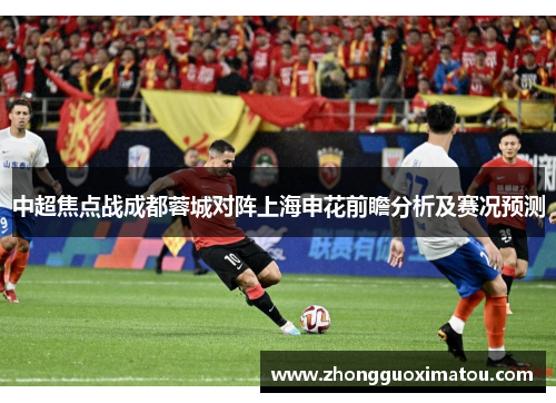 中超焦点战成都蓉城对阵上海申花前瞻分析及赛况预测