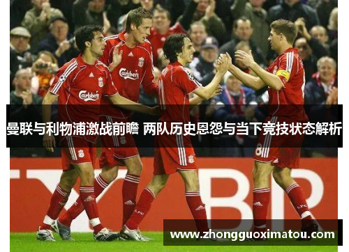曼联与利物浦激战前瞻 两队历史恩怨与当下竞技状态解析