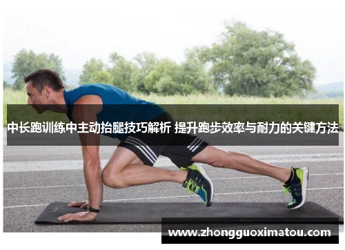 中长跑训练中主动抬腿技巧解析 提升跑步效率与耐力的关键方法