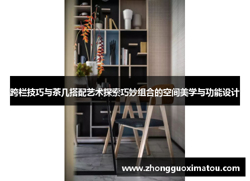 跨栏技巧与茶几搭配艺术探索巧妙组合的空间美学与功能设计