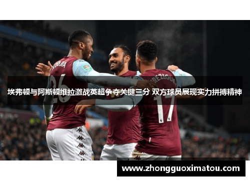 埃弗顿与阿斯顿维拉激战英超争夺关键三分 双方球员展现实力拼搏精神