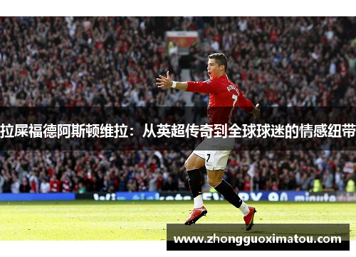 拉屎福德阿斯顿维拉：从英超传奇到全球球迷的情感纽带