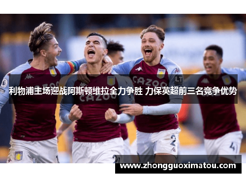 利物浦主场迎战阿斯顿维拉全力争胜 力保英超前三名竞争优势