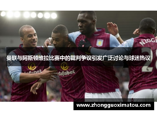 曼联与阿斯顿维拉比赛中的裁判争议引发广泛讨论与球迷热议