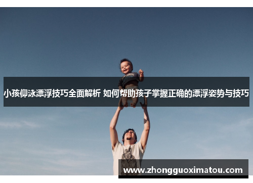 小孩仰泳漂浮技巧全面解析 如何帮助孩子掌握正确的漂浮姿势与技巧