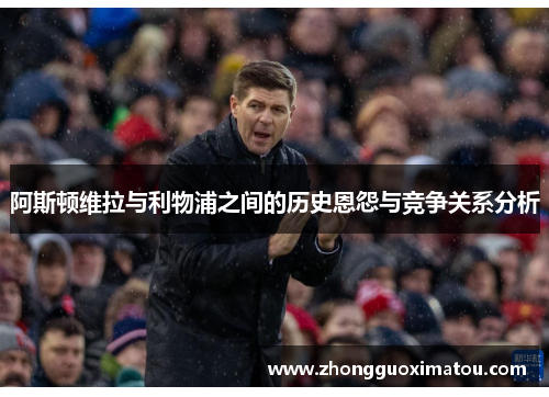 阿斯顿维拉与利物浦之间的历史恩怨与竞争关系分析